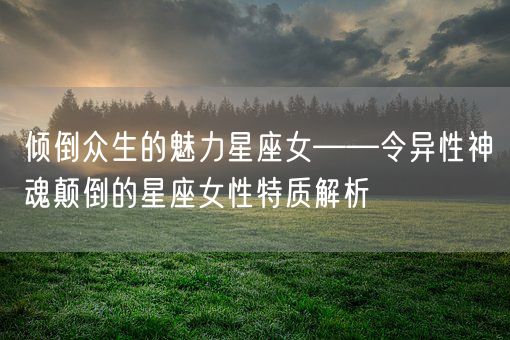 倾倒众生的魅力星座女——令异性神魂颠倒的星座女性特质解析(图1)