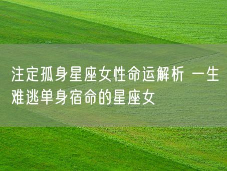 注定孤身星座女性命运解析 一生难逃单身宿命的星座女(图1)