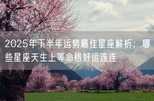2025年下半年运势最佳星座解析：哪些星座天生上等命格好运连连(图1)