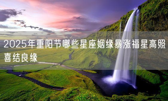 2025年重阳节哪些星座姻缘暴涨福星高照喜结良缘(图1)