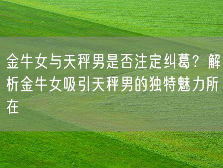 金牛女与天秤男是否注定纠葛？解析金牛女吸引天秤男的独特魅力所在(图1)