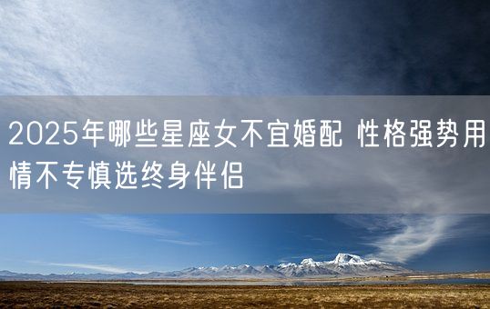 2025年哪些星座女不宜婚配 性格强势用情不专慎选终身伴侣(图1)