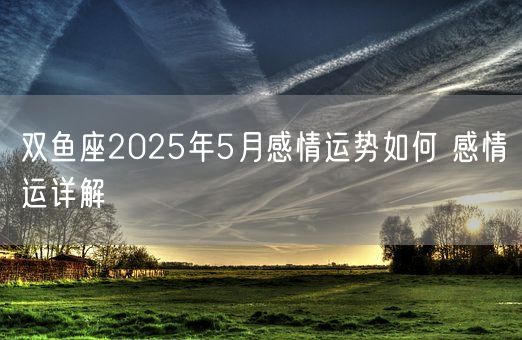 双鱼座2025年5月感情运势如何 感情运详解(图1)