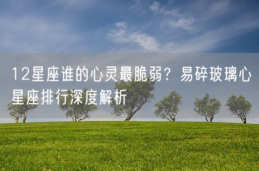 12星座谁的心灵最脆弱？易碎玻璃心星座排行深度解析(图1)