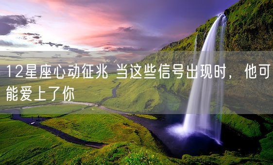 12星座心动征兆 当这些信号出现时，他可能爱上了你(图1)