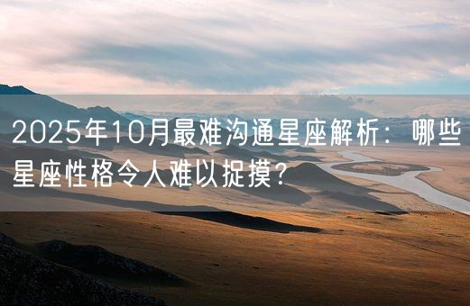 2025年10月最难沟通星座解析：哪些星座性格令人难以捉摸？(图1)