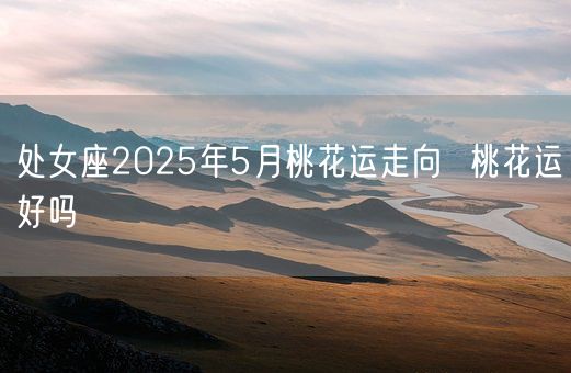 处女座2025年5月桃花运走向  桃花运好吗(图1)