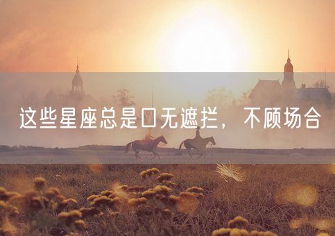 这些星座总是口无遮拦，不顾场合(图1)