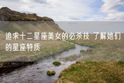 追求十二星座美女的必杀技 了解她们的星座特质(图1)