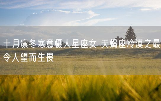 十月凛冬寒意慑人星座女 天蝎座冷漠之最令人望而生畏(图1)
