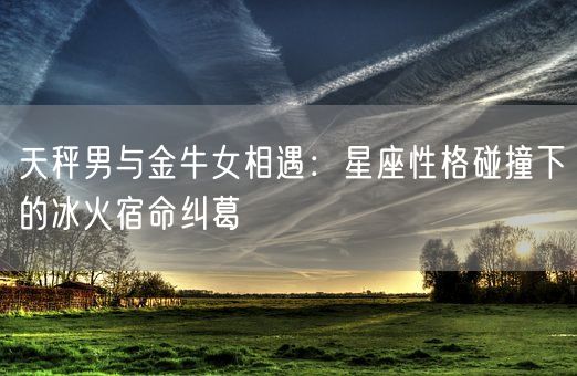 天秤男与金牛女相遇：星座性格碰撞下的冰火宿命纠葛(图1)