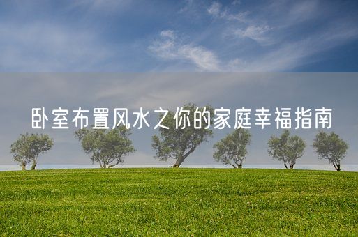 卧室布置风水之你的家庭幸福指南(图1)