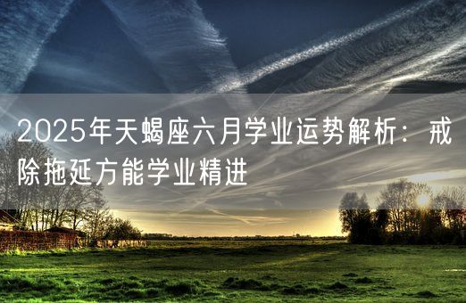 2025年天蝎座六月学业运势解析：戒除拖延方能学业精进(图1)
