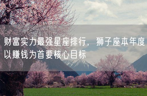 财富实力最强星座排行，狮子座本年度以赚钱为首要核心目标(图1)