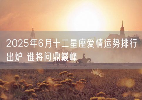 2025年6月十二星座爱情运势排行出炉 谁将问鼎巅峰(图1)