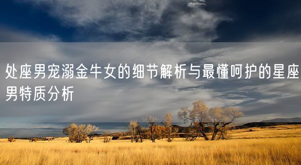 处座男宠溺金牛女的细节解析与最懂呵护的星座男特质分析(图1)