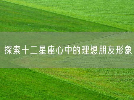 探索十二星座心中的理想朋友形象(图1)