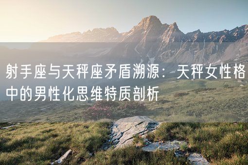 射手座与天秤座矛盾溯源：天秤女性格中的男性化思维特质剖析(图1)