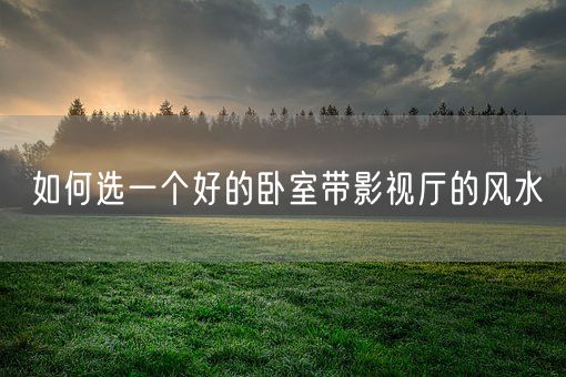 如何选一个好的卧室带影视厅的风水(图1)