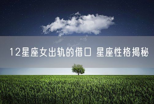 12星座女出轨的借口 星座性格揭秘(图1)