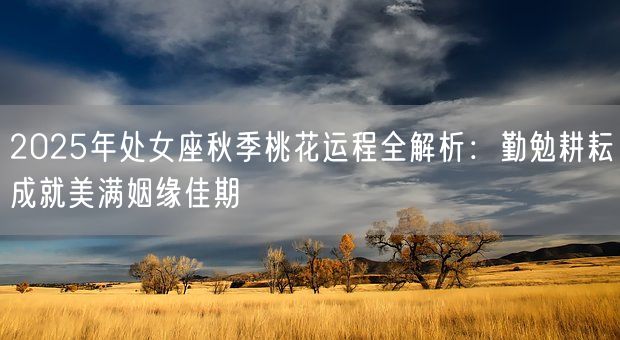 2025年处女座秋季桃花运程全解析：勤勉耕耘成就美满姻缘佳期(图1)