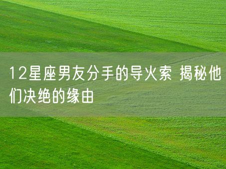12星座男友分手的导火索 揭秘他们决绝的缘由(图1)