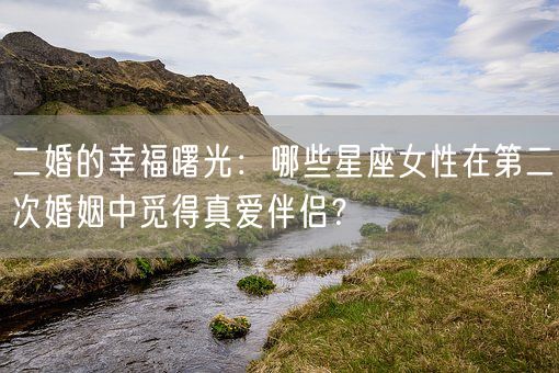二婚的幸福曙光：哪些星座女性在第二次婚姻中觅得真爱伴侣？(图1)