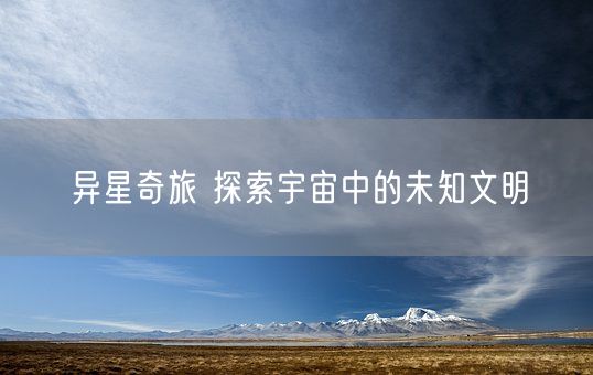 异星奇旅 探索宇宙中的未知文明(图1)