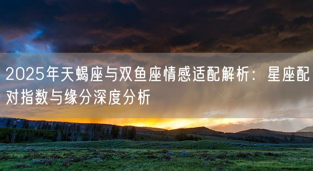 2025年天蝎座与双鱼座情感适配解析：星座配对指数与缘分深度分析(图1)
