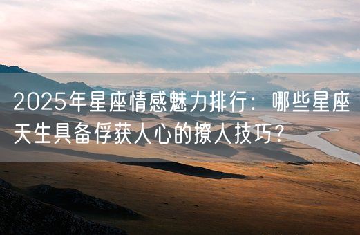 2025年星座情感魅力排行：哪些星座天生具备俘获人心的撩人技巧？(图1)