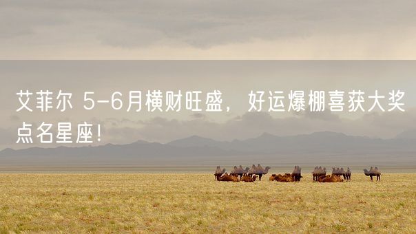 艾菲尔 5-6月横财旺盛，好运爆棚喜获大奖点名星座！(图1)