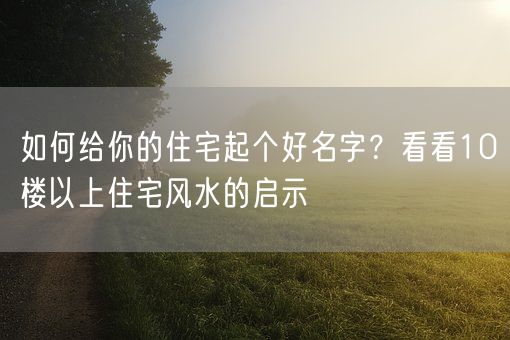 如何给你的住宅起个好名字？看看10楼以上住宅风水的启示(图1)
