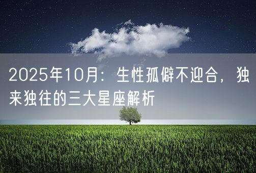 2025年10月：生性孤僻不迎合，独来独往的三大星座解析(图1)