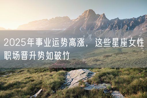 2025年事业运势高涨，这些星座女性职场晋升势如破竹(图1)