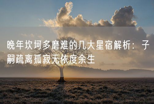 晚年坎坷多磨难的几大星宿解析：子嗣疏离孤寂无依度余生(图1)