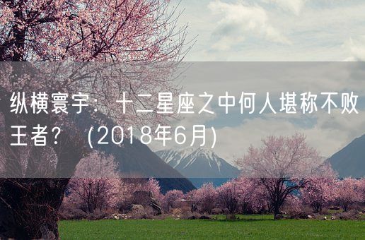 纵横寰宇：十二星座之中何人堪称不败王者？（2018年6月）(图1)