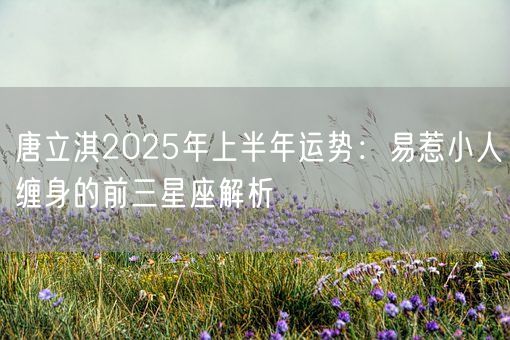 唐立淇2025年上半年运势：易惹小人缠身的前三星座解析(图1)