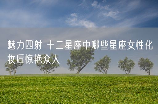 魅力四射 十二星座中哪些星座女性化妆后惊艳众人(图1)