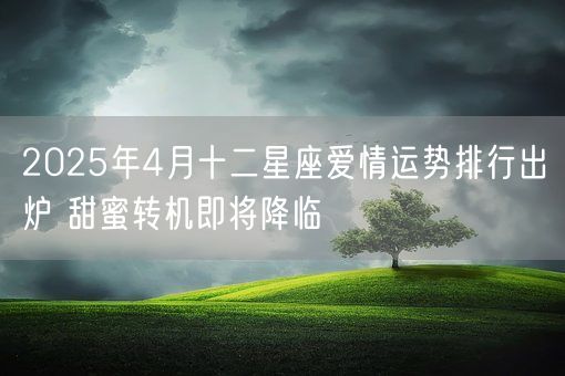 2025年4月十二星座爱情运势排行出炉 甜蜜转机即将降临(图1)