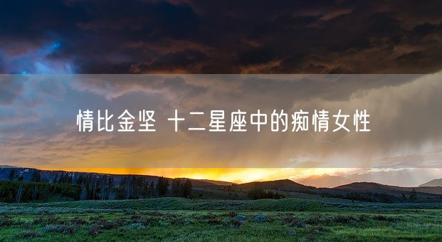 情比金坚 十二星座中的痴情女性(图1)