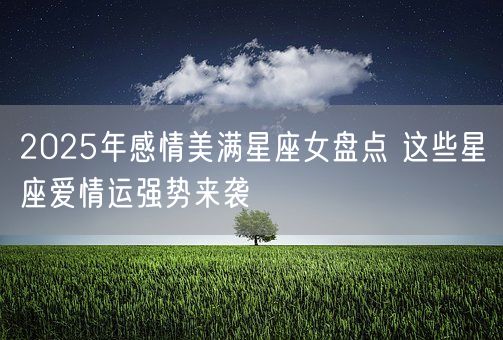 2025年感情美满星座女盘点 这些星座爱情运强势来袭(图1)
