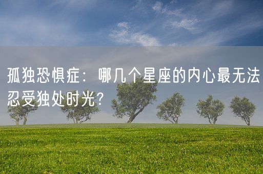 孤独恐惧症：哪几个星座的内心最无法忍受独处时光？(图1)