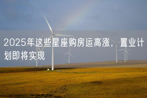 2025年这些星座购房运高涨，置业计划即将实现(图1)