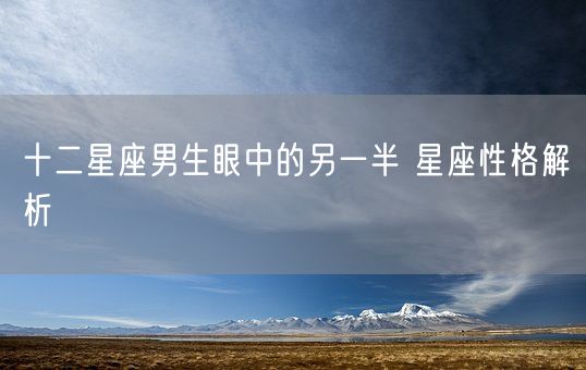 十二星座男生眼中的另一半 星座性格解析(图1)