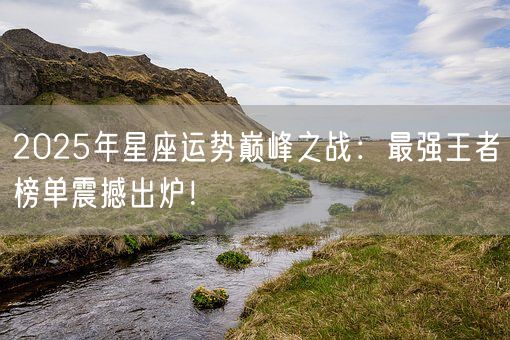 2025年星座运势巅峰之战：最强王者榜单震撼出炉！(图1)