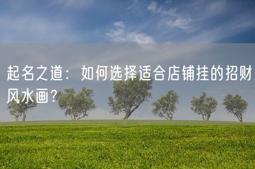 起名之道：如何选择适合店铺挂的招财风水画？(图1)