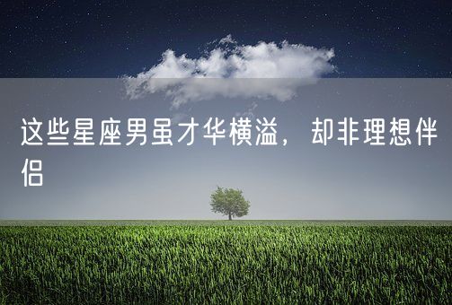 这些星座男虽才华横溢，却非理想伴侣(图1)