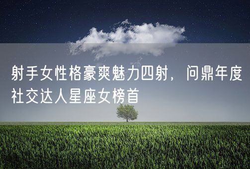 射手女性格豪爽魅力四射，问鼎年度社交达人星座女榜首(图1)