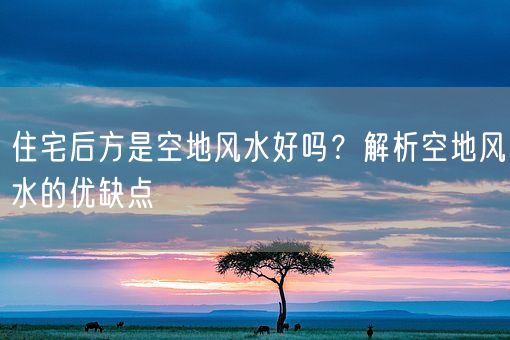 住宅后方是空地风水好吗？解析空地风水的优缺点(图1)