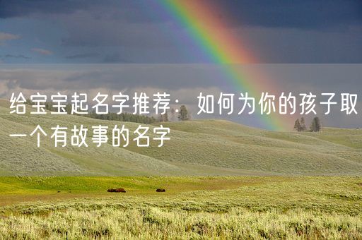 给宝宝起名字推荐：如何为你的孩子取一个有故事的名字(图1)
